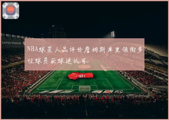 NBA球星人品评价詹姆斯库里领衔多位球员获球迷认可
