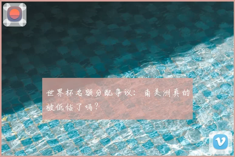世界杯名额分配争议:南美洲真的被低估了吗?