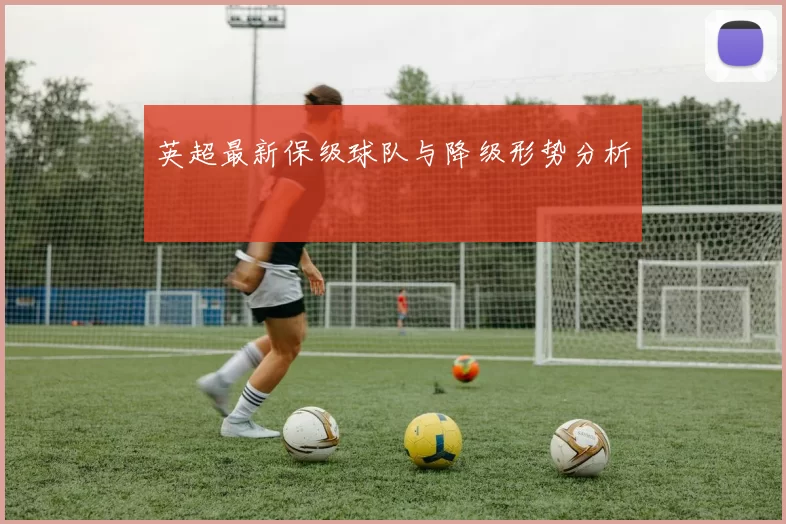 英超最新保级球队与降级形势分析