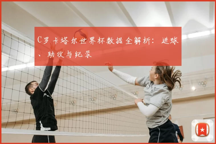 C罗卡塔尔世界杯数据全解析：进球、助攻与纪录