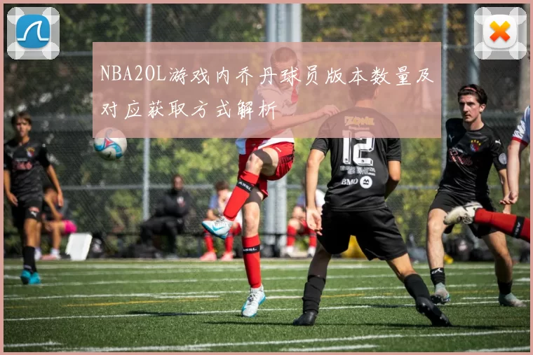 NBA2OL游戏内乔丹球员版本数量及对应获取方式解析