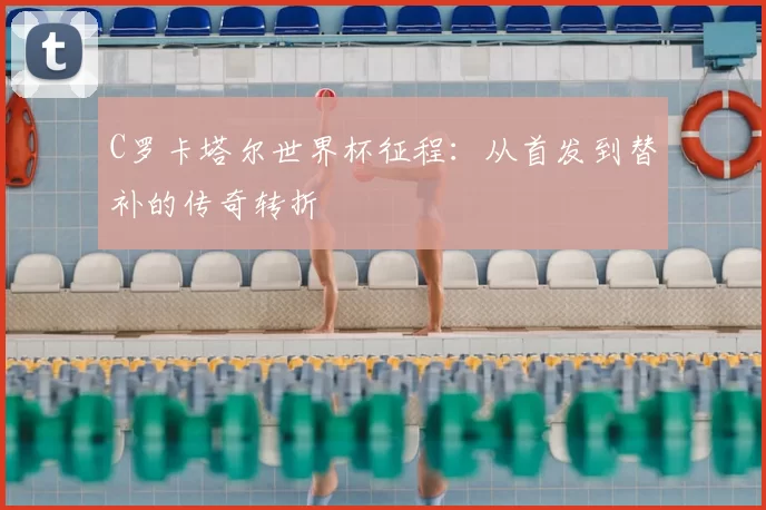 C罗卡塔尔世界杯征程：从首发到替补的传奇转折