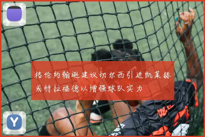 格伦约翰逊建议切尔西引进凯莱赫或特拉福德以增强球队实力