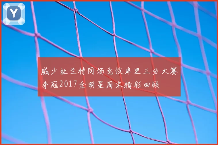 威少杜兰特同场竞技库里三分大赛夺冠2017全明星周末精彩回顾
