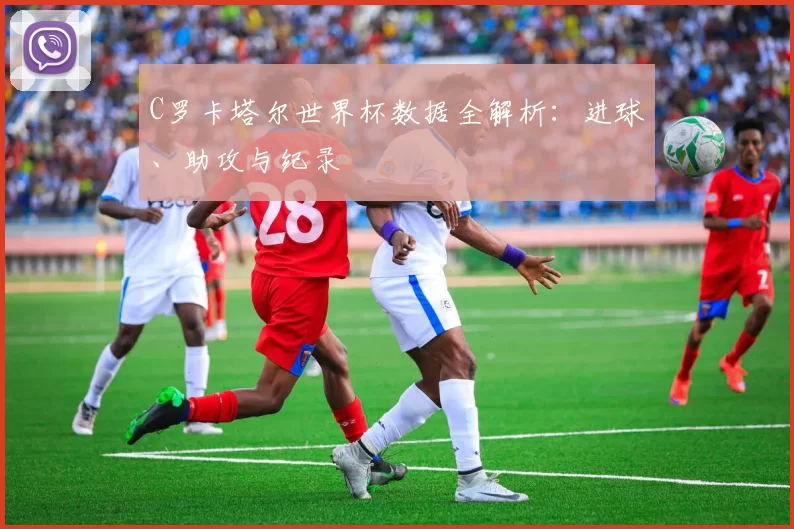 C罗卡塔尔世界杯数据全解析：进球、助攻与纪录