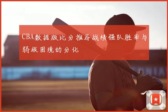 CBA数据版比分推荐战绩强队胜率与弱旅困境的分化