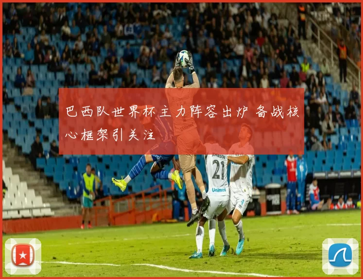 巴西队世界杯主力阵容出炉 备战核心框架引关注