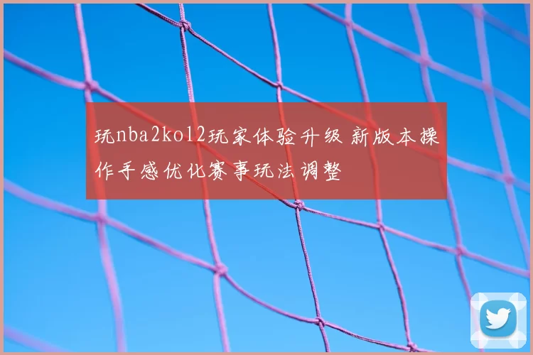 玩nba2kol2玩家体验升级 新版本操作手感优化赛事玩法调整