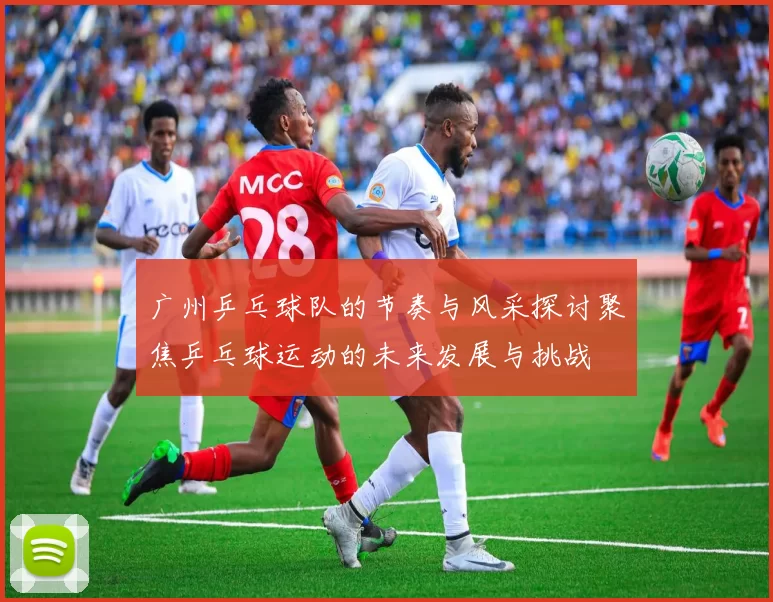 广州乒乓球队的节奏与风采探讨聚焦乒乓球运动的未来发展与挑战