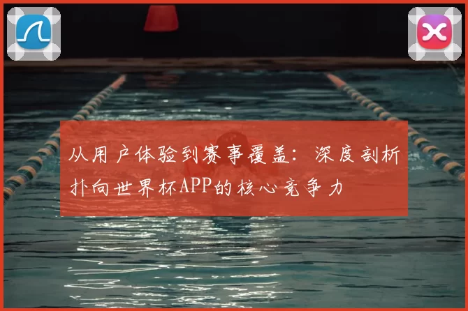 从用户体验到赛事覆盖：深度剖析扑向世界杯APP的核心竞争力