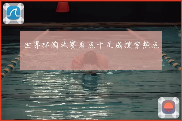 世界杯淘汰赛看点十足成搜索热点
