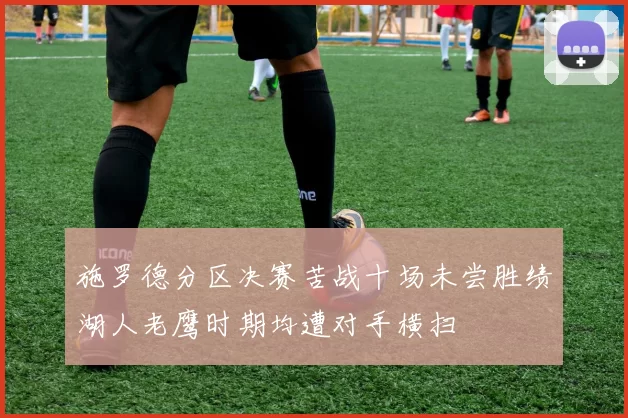 施罗德分区决赛苦战十场未尝胜绩湖人老鹰时期均遭对手横扫