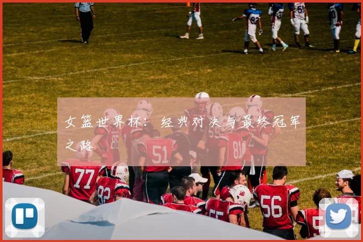 女篮世界杯：经典对决与最终冠军之路