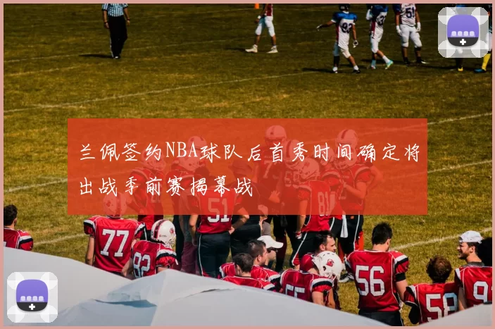 兰佩签约NBA球队后首秀时间确定将出战季前赛揭幕战