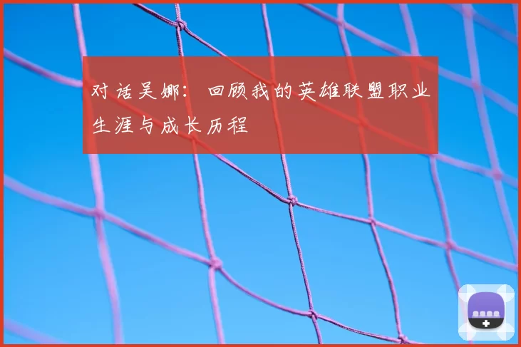 对话吴娜：回顾我的英雄联盟职业生涯与成长历程