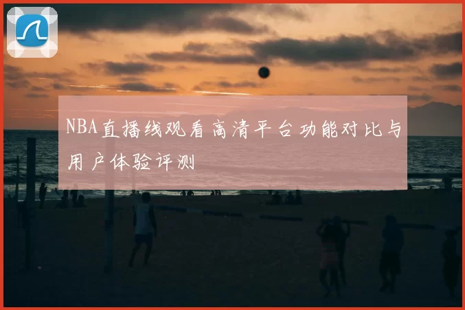 NBA直播线观看高清平台功能对比与用户体验评测