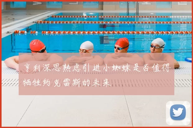亨利深思熟虑引进小蜘蛛是否值得牺牲约克雷斯的未来
