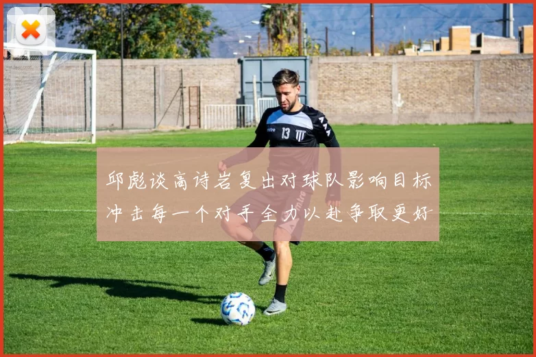 邱彪谈高诗岩复出对球队影响目标冲击每一个对手全力以赴争取更好成绩