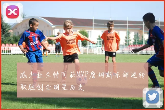 威少杜兰特同获MVP詹姆斯东部逆转取胜创全明星历史