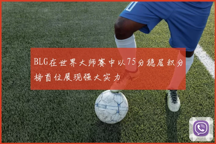 BLG在世界大师赛中以75分稳居积分榜首位展现强大实力