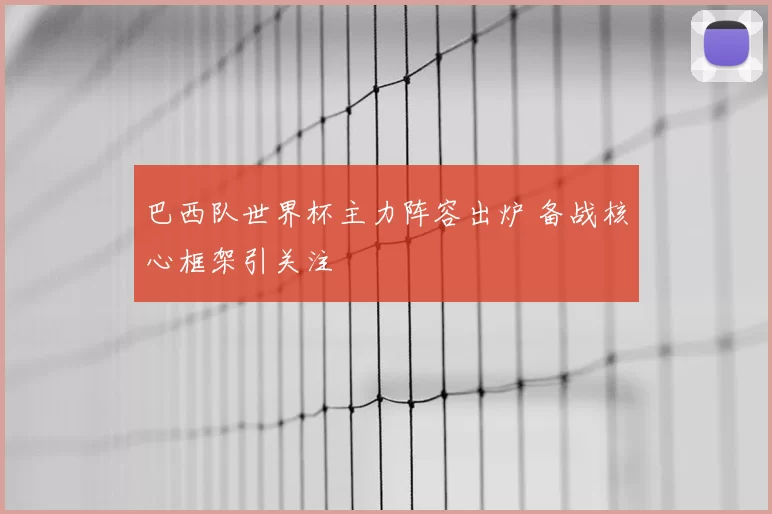 巴西队世界杯主力阵容出炉 备战核心框架引关注