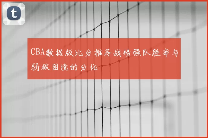 CBA数据版比分推荐战绩强队胜率与弱旅困境的分化