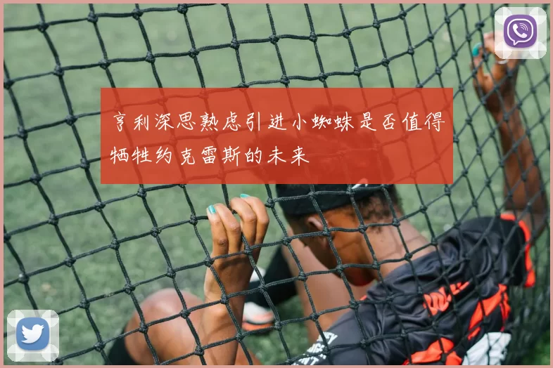 亨利深思熟虑引进小蜘蛛是否值得牺牲约克雷斯的未来