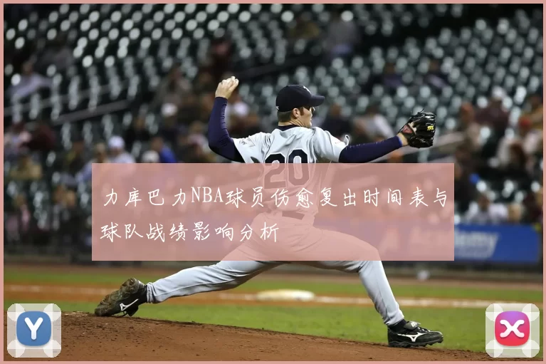 力库巴力NBA球员伤愈复出时间表与球队战绩影响分析