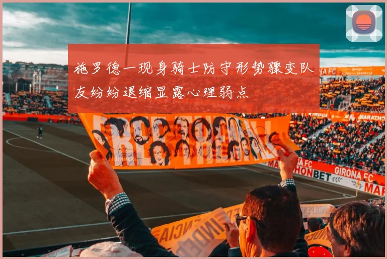 施罗德一现身骑士防守形势骤变队友纷纷退缩显露心理弱点