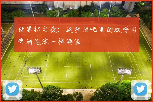 世界杯之夜:这些酒吧里的欢呼与啤酒泡沫一样满溢