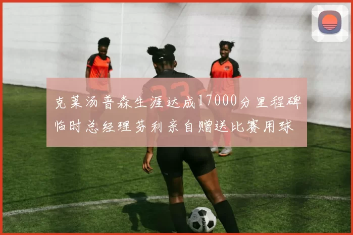 克莱汤普森生涯达成17000分里程碑临时总经理芬利亲自赠送比赛用球