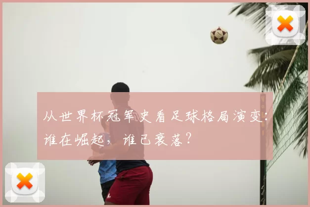 从世界杯冠军史看足球格局演变：谁在崛起，谁已衰落？