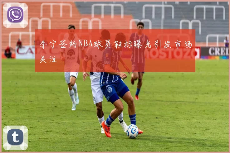 李宁签约NBA球员鞋标曝光引发市场关注
