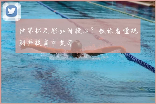 世界杯足彩如何投注？教你看懂规则并提高中奖率
