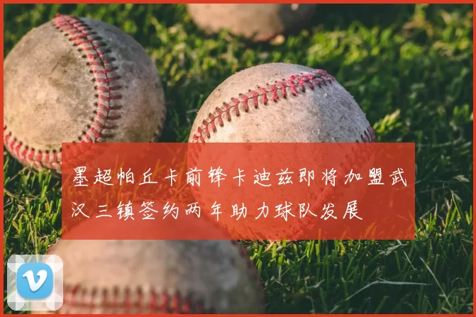 墨超帕丘卡前锋卡迪兹即将加盟武汉三镇签约两年助力球队发展