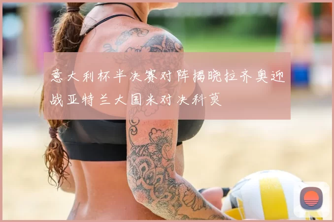 意大利杯半决赛对阵揭晓拉齐奥迎战亚特兰大国米对决科莫