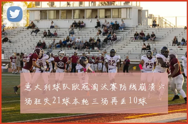 意大利球队欧冠淘汰赛防线崩溃六场狂失21球本轮三场再丢10球