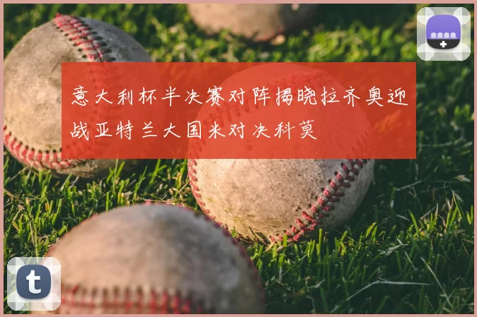 意大利杯半决赛对阵揭晓拉齐奥迎战亚特兰大国米对决科莫