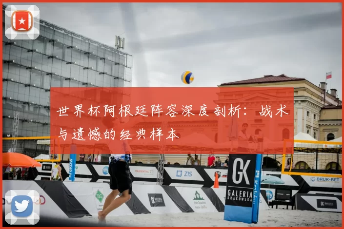 世界杯阿根廷阵容深度剖析：战术与遗憾的经典样本