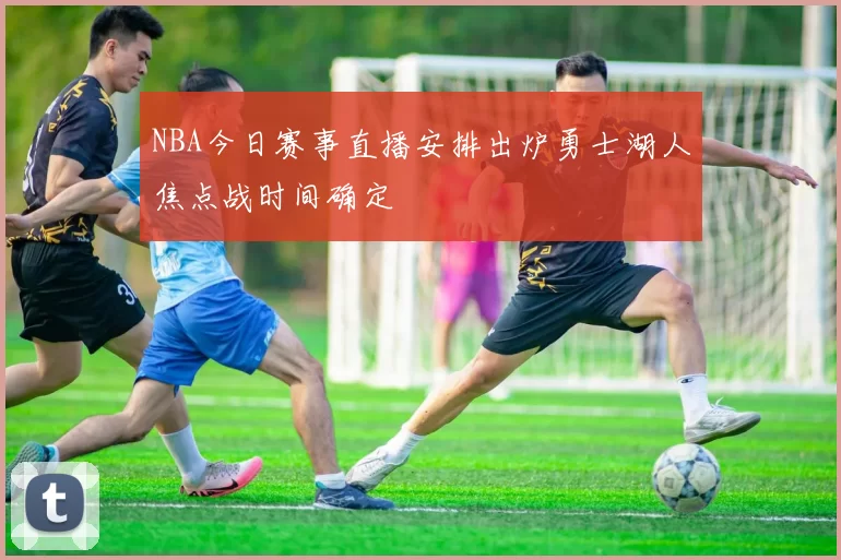 NBA今日赛事直播安排出炉勇士湖人焦点战时间确定