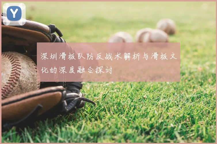 深圳滑板队防反战术解析与滑板文化的深度融合探讨