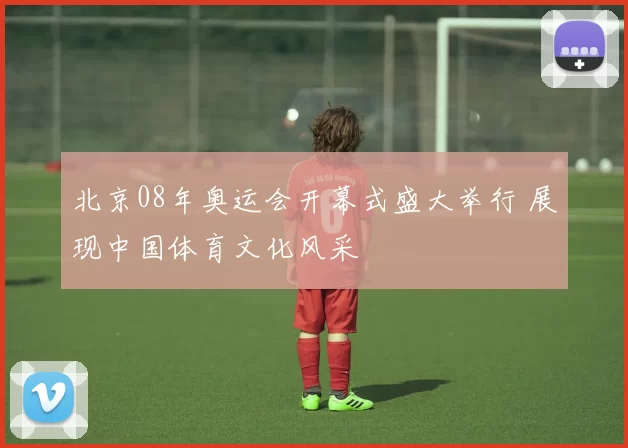 北京08年奥运会开幕式盛大举行 展现中国体育文化风采