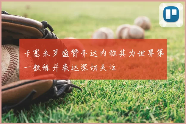 卡塞米罗盛赞齐达内称其为世界第一教练并表达深切关注