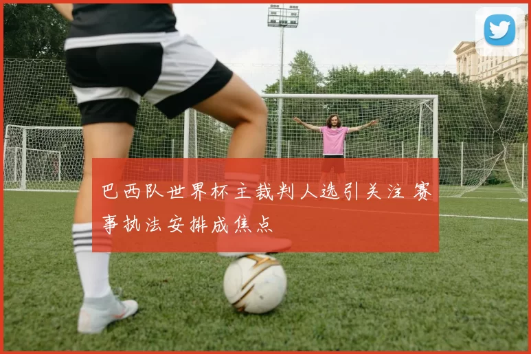 巴西队世界杯主裁判人选引关注 赛事执法安排成焦点
