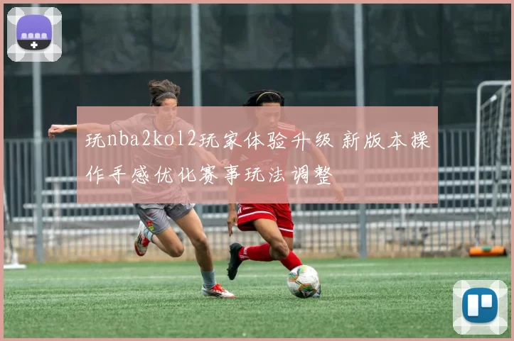 玩nba2kol2玩家体验升级 新版本操作手感优化赛事玩法调整