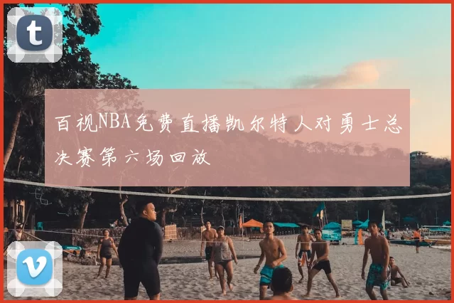 百视NBA免费直播凯尔特人对勇士总决赛第六场回放