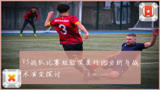 V5战队比赛经验深度对比分析与战术演变探讨