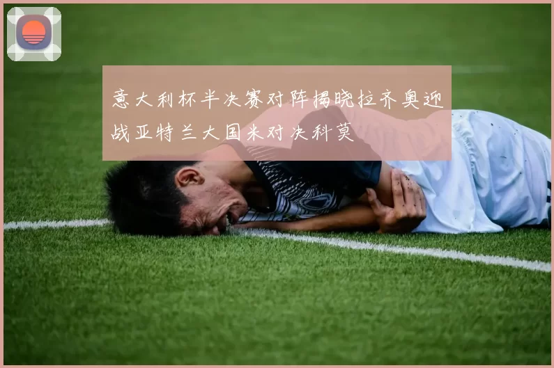 意大利杯半决赛对阵揭晓拉齐奥迎战亚特兰大国米对决科莫