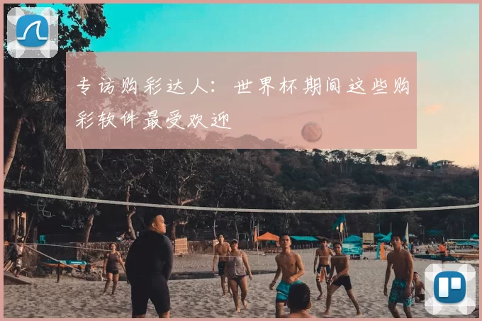 专访购彩达人:世界杯期间这些购彩软件最受欢迎