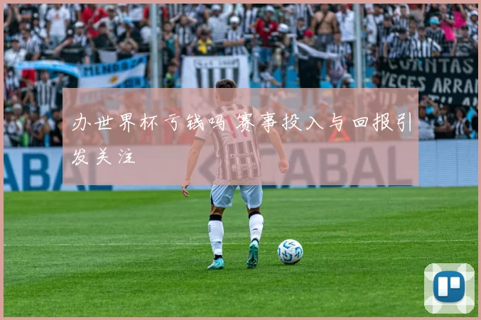 办世界杯亏钱吗 赛事投入与回报引发关注